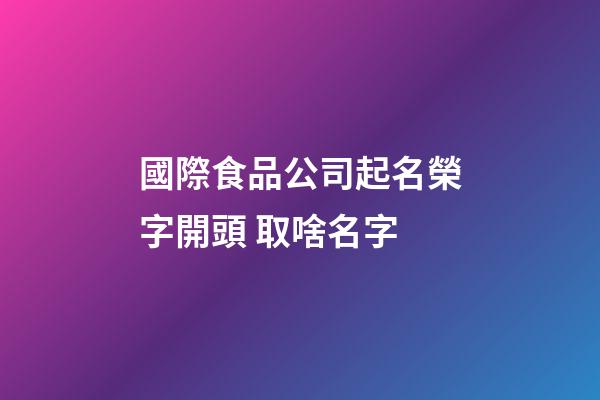 國際食品公司起名榮字開頭 取啥名字